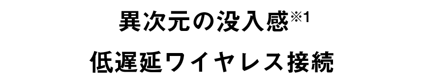 異次元の没入感※1　低遅延ワイヤレス接続