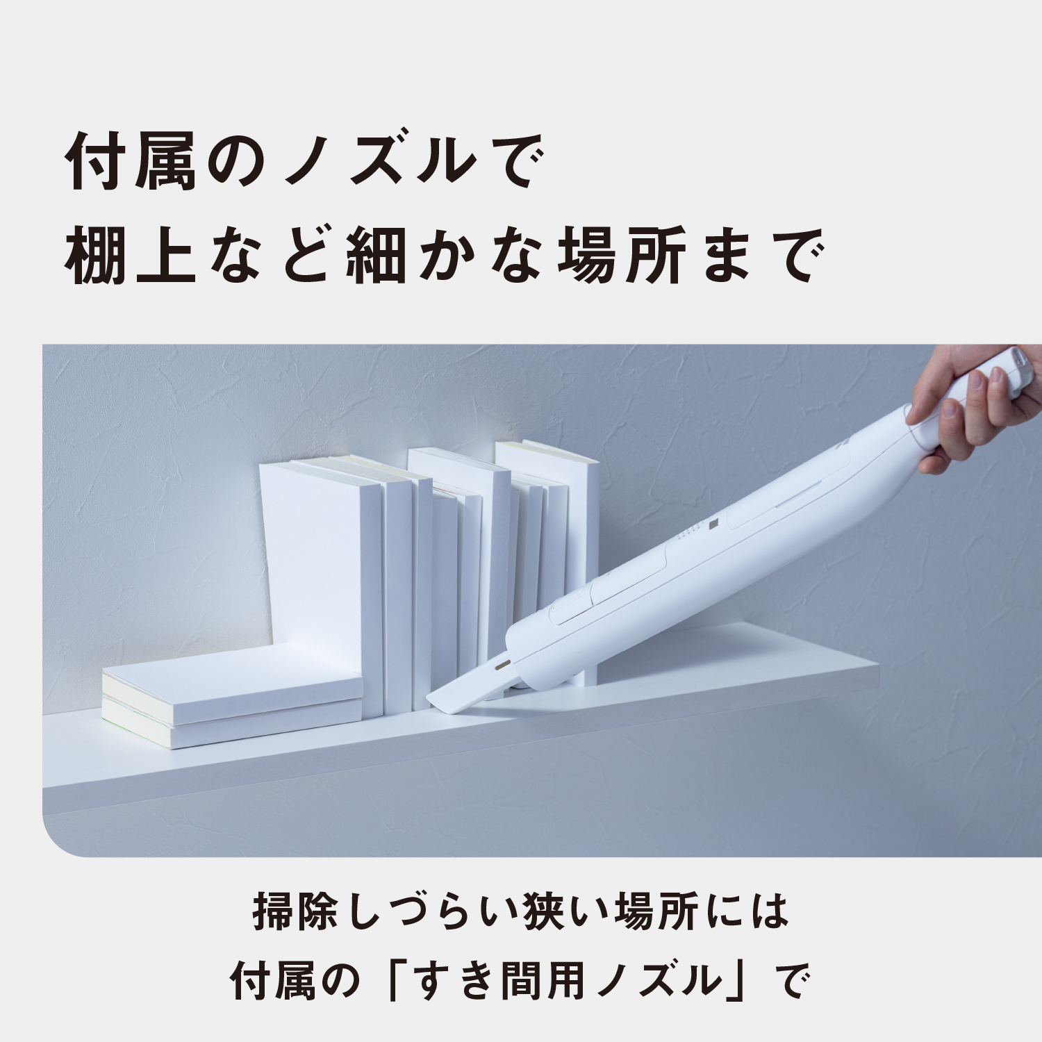 付属のノズルで、棚上など細かな場所まで：掃除しづらい狭い場所には、付属の「すき間ノズル」で