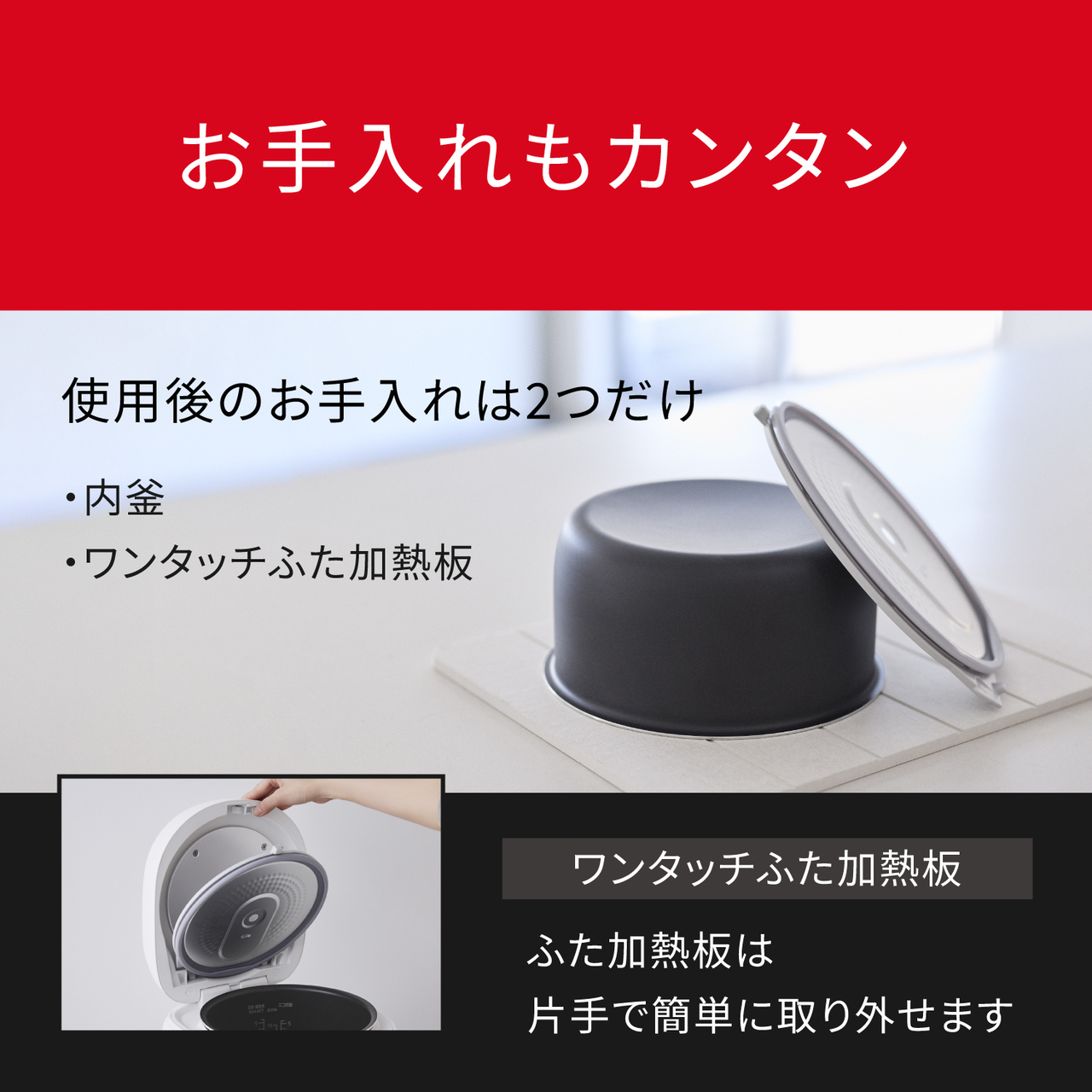 お手入れもカンタン。使用後のお手入れは2つだけ【内釜 ・ワンタッチふた加熱板】、ワンタッチふた加熱板：ふた加熱板は片手で簡単に取り外せます。