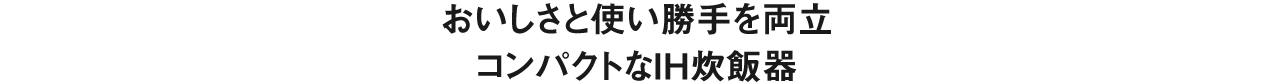 おいしさと使い勝手を両立、コンパクトなIH炊飯器。