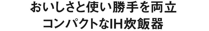 おいしさと使い勝手を両立、コンパクトなIH炊飯器。