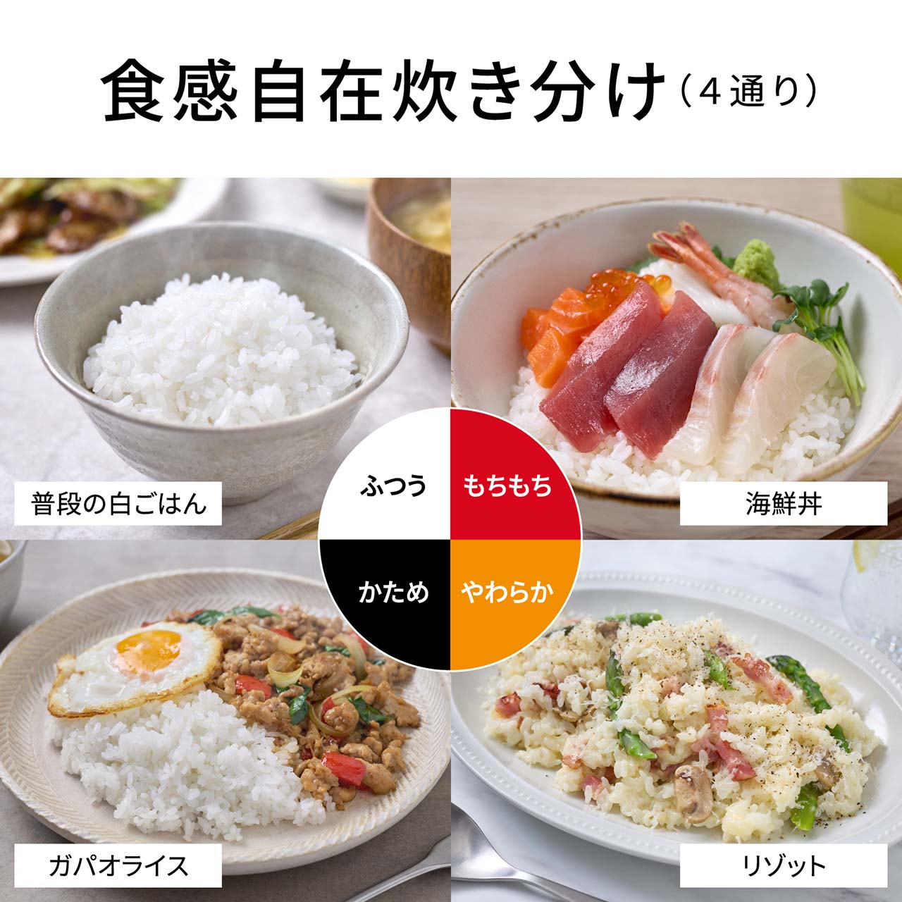 【食感自在炊き分け（4通り）】お好みの食感やその日のメニューに合わせて4通り（ふつう、かため、やわらか、もちもち）の食感に炊き分けられます。●画像は使用メニュー例です。