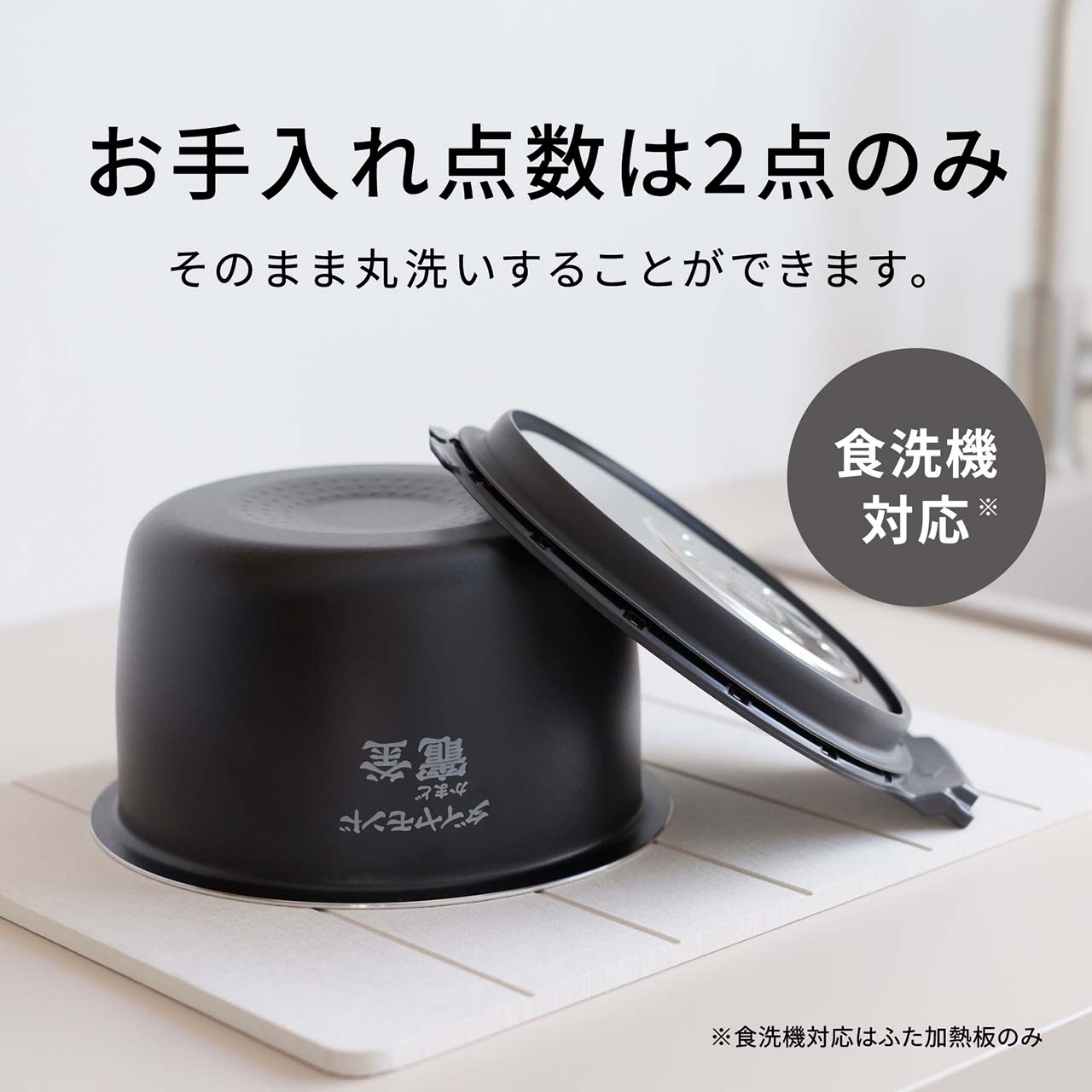 【お手入れ点数は2点（ワンタッチふた加熱板・内釜）のみ】そのまま丸洗いすることができます。食洗機対応＊。＊食洗機対応はふた加熱板のみ。