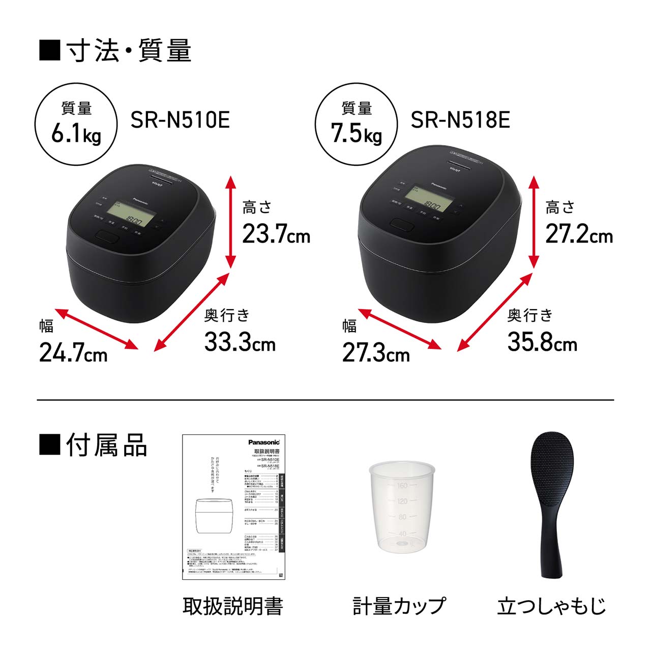 【寸法・質量】＜SR-N510E＞高さ23.7cm×奥行き33.3cm×幅24.7cm。質量6.1kg。＜SR-N518E＞高さ27.2cm×奥行き35.8cm×幅27.3cm。質量7.5kg。【付属品】取扱説明書、計量カップ、立つしゃもじ。