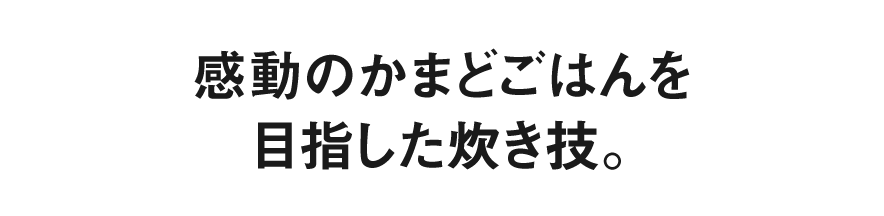 感動のかまどごはんを目指した炊き技。