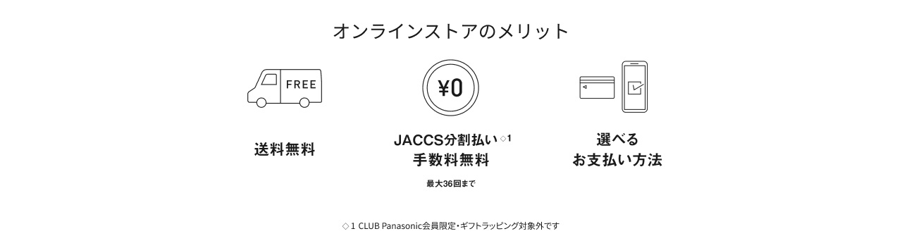 【オンラインストアのメリット】送料無料、JACCS分割払い 手数料無料 最大36回まで（CLUB Panasonic会員限定・ギフトラッピング対象外です）、選べるお支払い方法