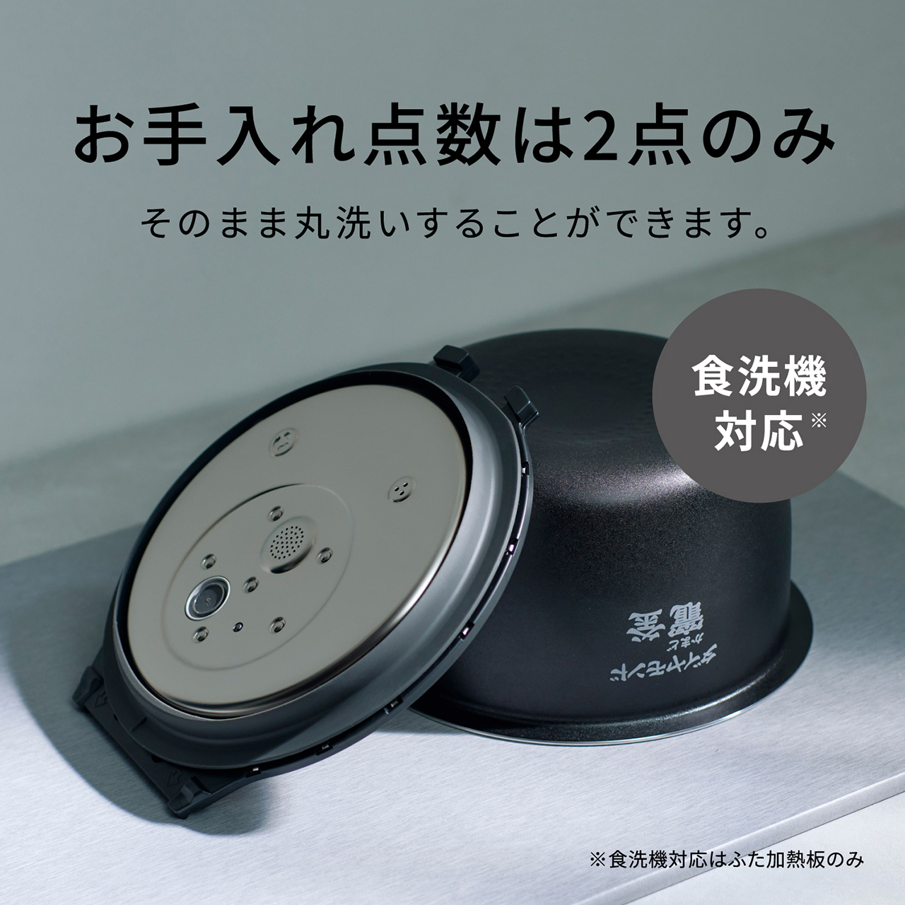 【お手入れ点数は2点（ワンタッチふた加熱板・内釜）のみ】そのまま丸洗いすることができます。食洗機対応※。※食洗機対応はふた加熱板のみ。