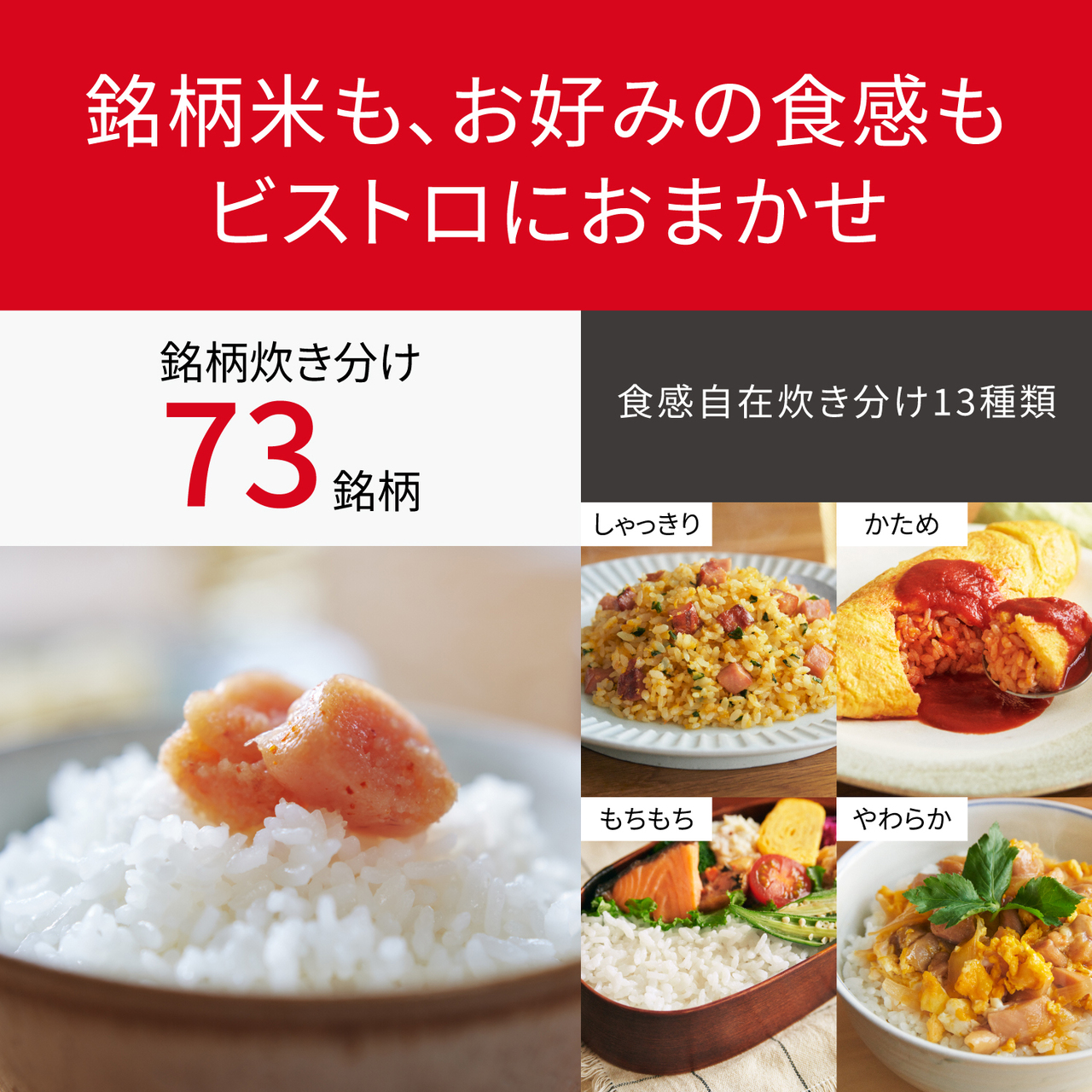 銘柄米も、お好みの食感もビストロにおまかせ。銘柄炊き分け73銘柄 食感自在炊き分け13種類（ふつう、しゃっきり1～3、かため1～3、やわらか1～3、もちもち1～3）。