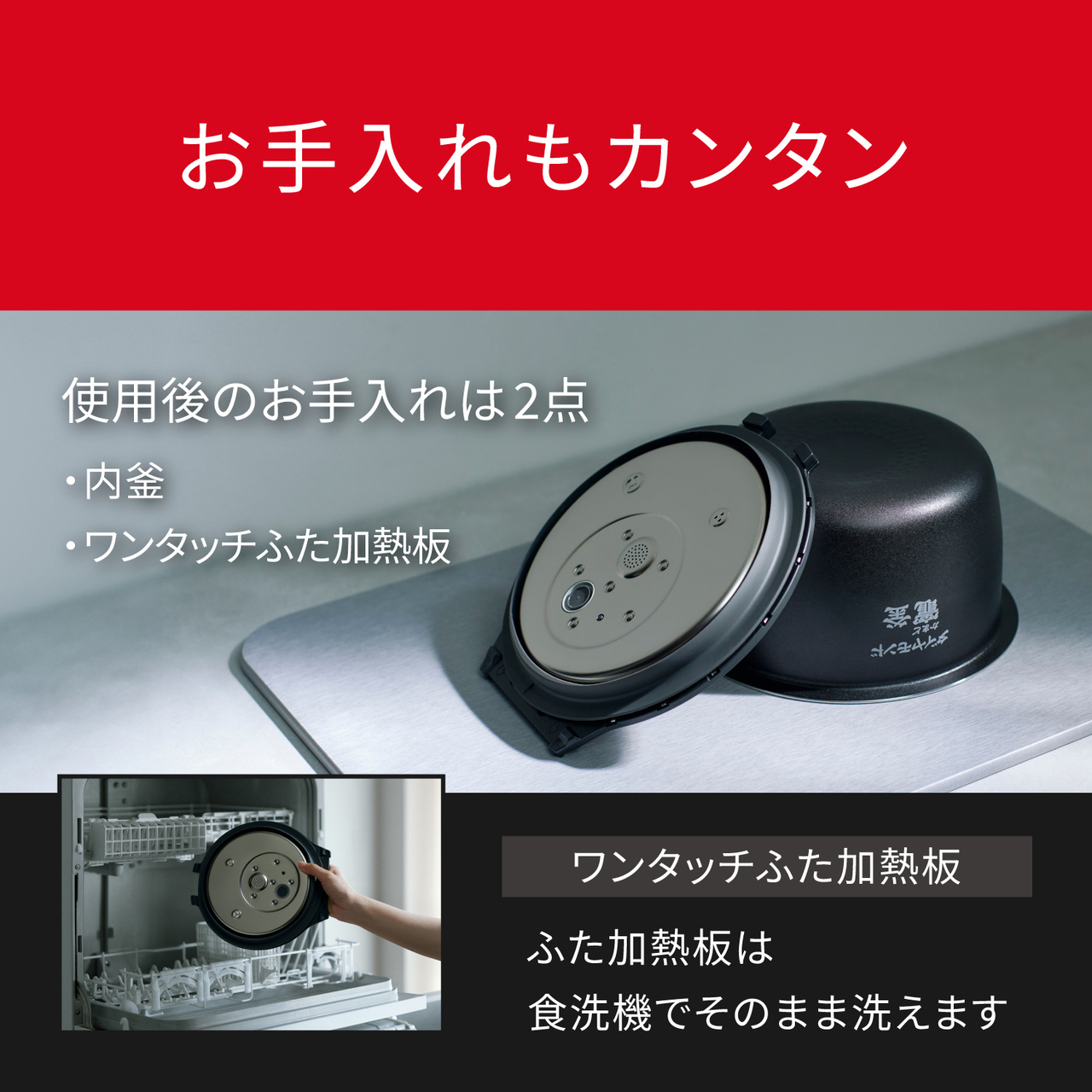 お手入れもカンタン。使用後のお手入れは2点【内釜 ・ワンタッチふた加熱板】、ワンタッチふた加熱板：ふた加熱板は食洗機でそのまま洗えます。