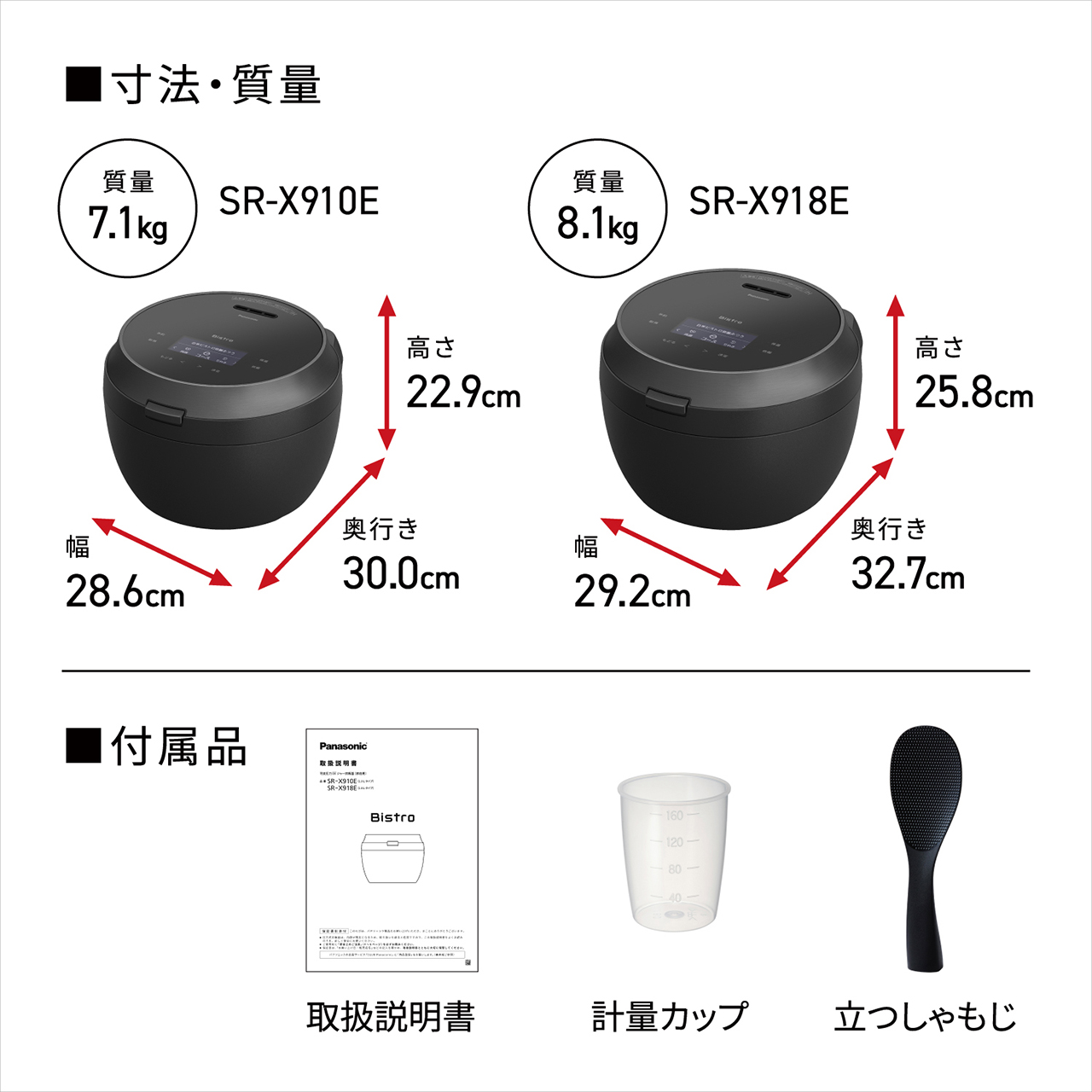 【寸法・質量】＜SR-X910E＞高さ22.9cm×奥行き30.0cm×幅28.6cm。質量7.1kg。＜SR-X918E＞高さ25.8cm×奥行き32.7cm×幅29.2cm。質量8.1kg。【付属品】取扱説明書、計量カップ、立つしゃもじ。