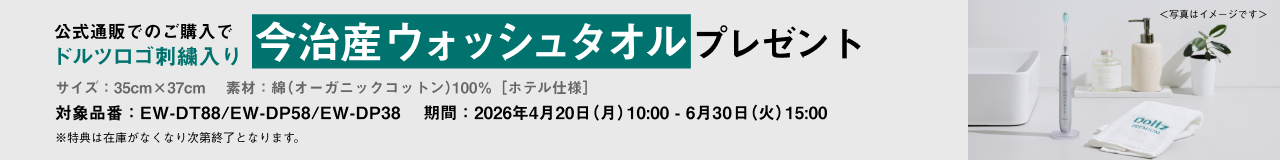 公式通販でのご購入でドルツロゴ刺繍入り 今治産ウォッシュタオルプレゼント サイズ：35cm×37cm 素材：綿（オーガニックコットン）100％［ホテル仕様］ 対象品番：EW-DT88/EW-DP58/EW-DP38 期間：2026年4月20日（月）10:00-6月30日（火）15:00 ※特典は在庫がなくなり次第終了となります。