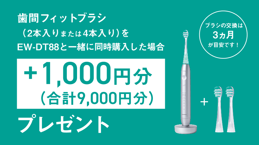  歯間フィットブラシ（2本入りまたは4本入り）をEW-DT88と一緒に同時購入した場合 +1,000円分（合計9,000円分）プレゼント ブラシの交換は3ヵ月が目安です！