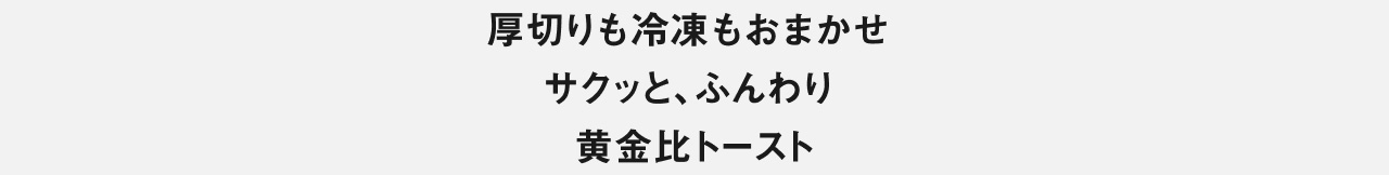 厚切りも冷凍もおまかせ サクッと、ふんわり 黄金比トースト