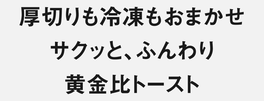 厚切りも冷凍もおまかせ サクッと、ふんわり 黄金比トースト