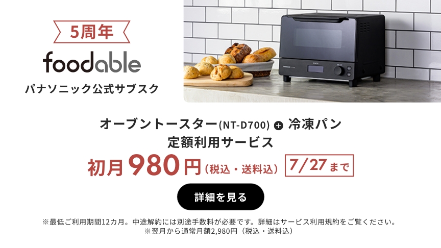 5周年 foodable パナソニック公式サブスク オーブントースター（NT-D700）+冷凍パン 定額利用サービス 初月980円（税込・送料込） 7/27まで 詳細を見る ※最低ご利用期間12か月。中途解約には別途手数料が必要です。詳細はサービス利用規約をご覧ください。※翌月から通常月額2980円（税込・送料込）
