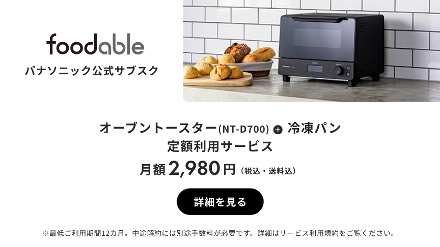 foodable パナソニック公式サブスク オーブントースター（NT-D700）＋ 冷凍パン 定額利用サービス 月額2,980円（税込・送料込） 詳細を見る ※最低ご利用期間12カ月。中途解約には別途手数料が必要です。詳細はサービス利用規約をご覧ください。