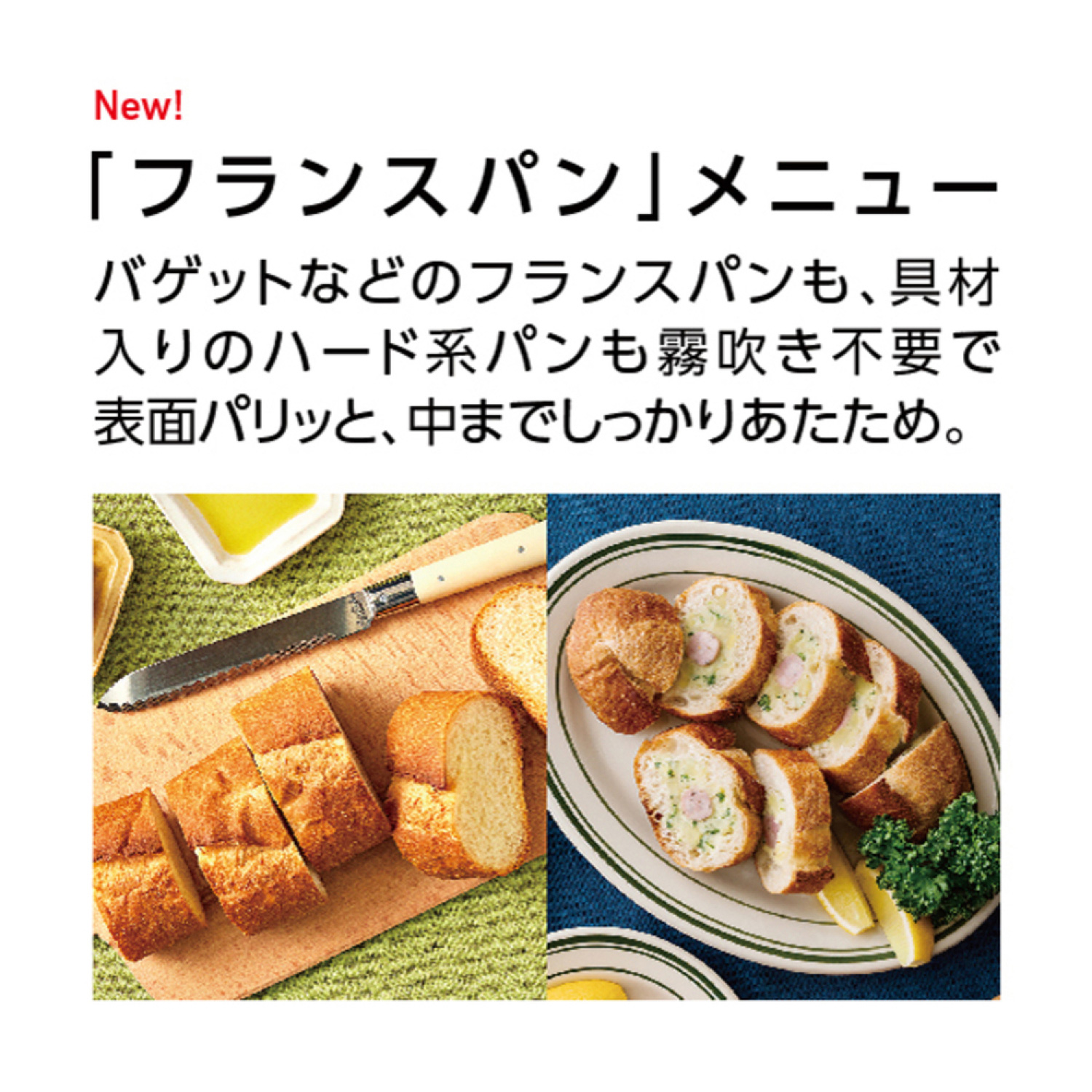 New! 「フランスパン」メニュー バゲットなどのフランスパンも、具材入りのハード系パンも霧吹き不要で表面パリッと、中までしっかりあたため。