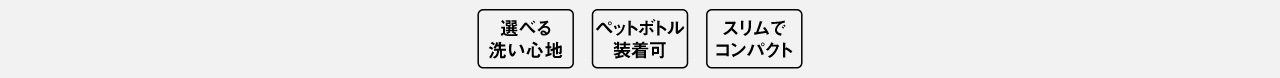 選べる 洗い心地、ペットボトル 使用可、スリムで コンパクト