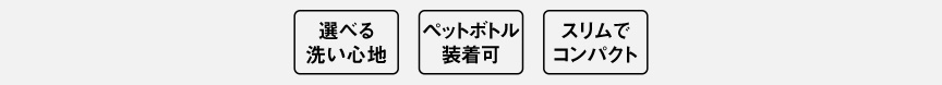 選べる 洗い心地、ペットボトル 使用可、スリムで コンパクト