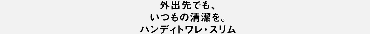 外出先でも、 いつもの清潔を。 ハンディトワレ・スリム
