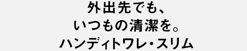 外出先でも、 いつもの清潔を。 ハンディトワレ・スリム