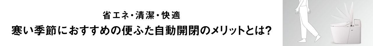 省エネ・清潔・快適  寒い季節におすすめの便ふた自動開閉のメリットとは？