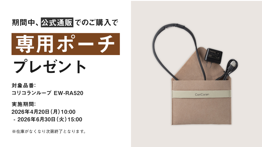 期間中、公式通販でのご購入で専用ポーチ プレゼント 対象品番：コリコランループ EW-RA520 実施期間：2026年4月20日（月）10:00 - 2026年6月30日（火）15:00 ※在庫がなくなり次第終了となります。