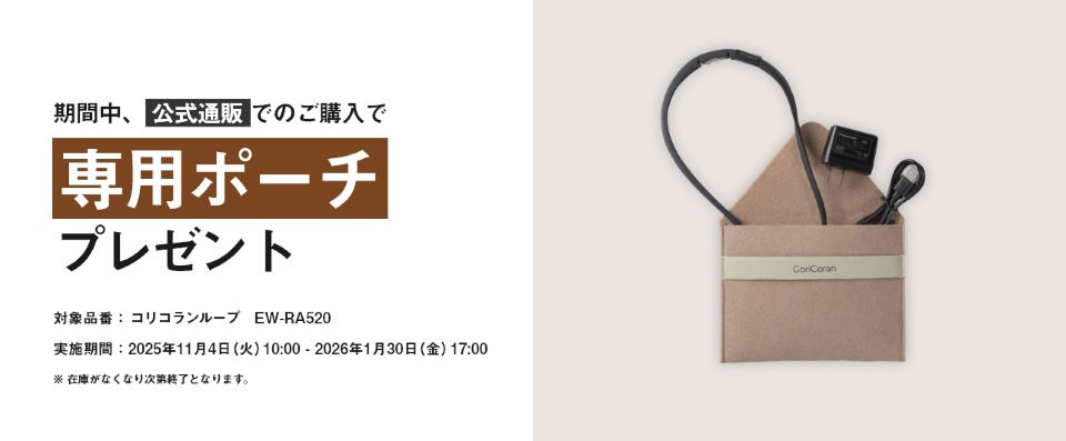 期間中、公式通販でのご購入で専用ポーチプレゼント 対象品番：コリコランループ EW-RA520 実施期間：2025年11月4日（火）10:00 - 2026年1月30日（金）17:00 ※在庫がなくなり次第終了となります。
