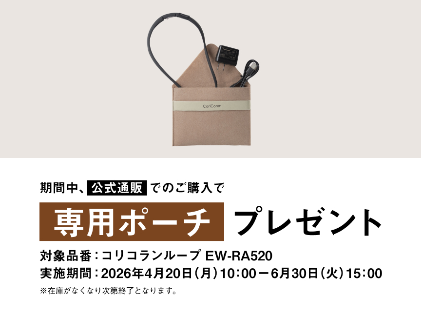 期間中、公式通販でのご購入で専用ポーチ プレゼント 対象品番：コリコランループ EW-RA520 実施期間：2026年4月20日（月）10:00 - 2026年6月30日（火）15:00 ※在庫がなくなり次第終了となります。