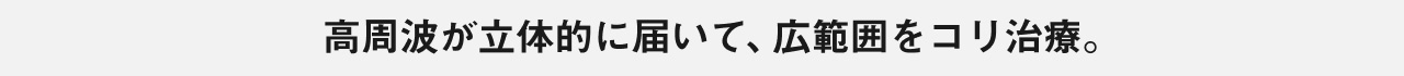 高周波が立体的に届いて、広範囲をコリ治療。