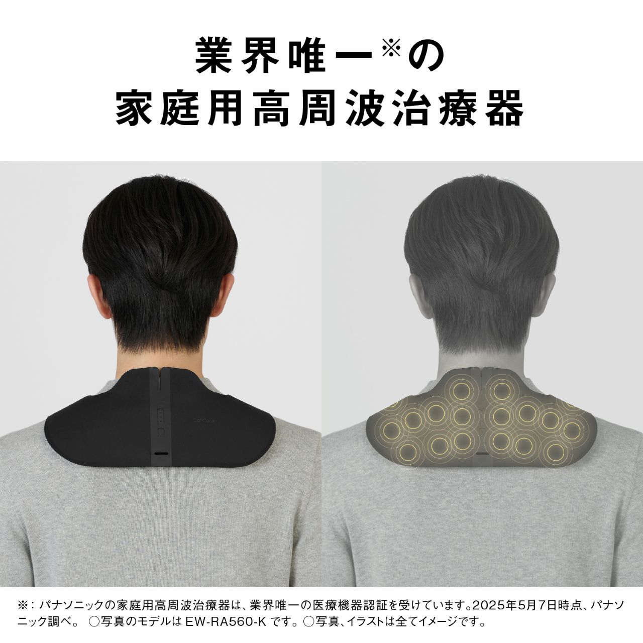 業界唯一※の家庭用高周波治療器 ※：パナソニックの家庭用高周波治療器は、業界唯一の医療機器認証を受けています。2025年5月7日時点、パナソニック調べ。 ○写真のモデルは EW-RA560-K です。○写真、イラストは全てイメージです。