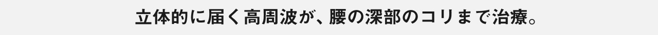立体的に届く高周波が、腰の深部のコリまで治療。