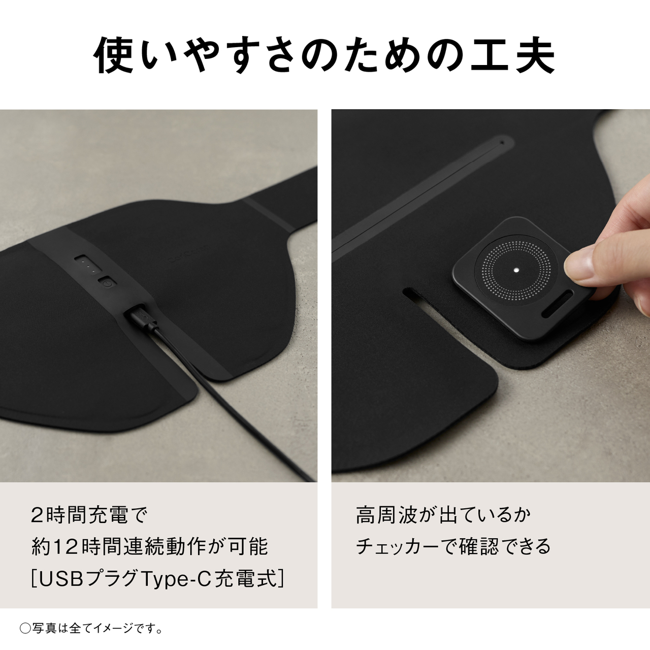 使いやすさのための工夫 2時間充電で約12時間連続動作が可能［USBプラグType-C充電式］ 高周波が出ているかチェッカーで確認できる ○写真は全てイメージです。