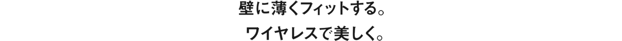 壁に薄くフィットする。ワイヤレスで美しく。