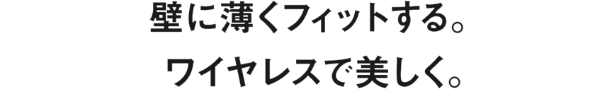 壁に薄くフィットする。ワイヤレスで美しく。