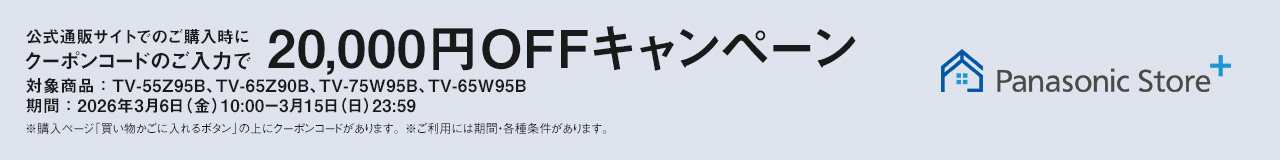 公式通販サイトでのご購入時にクーポンコードのご入力で20,000円OFFキャンペーン　対象商品：TV-55Z95B、TV-65Z90B、TV-75W95B、TV-65W95B　期間：2026年3月6日（金）10：00-3月15日（日）23：59　ご利用には期間・各種条件があります。