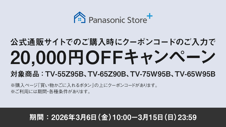 公式通販サイトでのご購入時にクーポンコードのご入力で20,000円OFFキャンペーン　対象商品：TV-55Z95B、TV-65Z90B、TV-75W95B、TV-65W95B　期間：2026年3月6日（金）10：00-3月15日（日）23：59　ご利用には期間・各種条件があります。