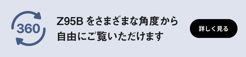 360表示　Z95Bをさまざまな角度から自由にご覧いただけます