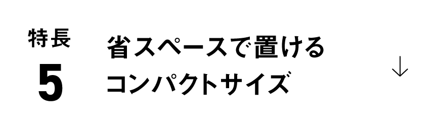 特長5：省スペースで置ける コンパクトサイズ