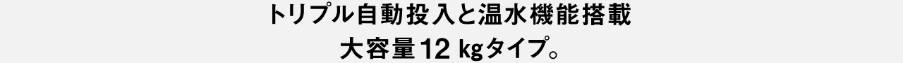 トリプル自動投入と温水機能搭載大容量12kgタイプ。