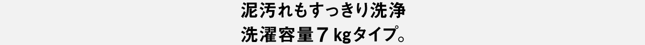 泥汚れもすっきり洗浄 洗濯容量7kgタイプ。