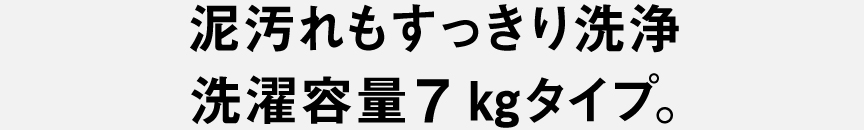 泥汚れもすっきり洗浄 洗濯容量7kgタイプ。
