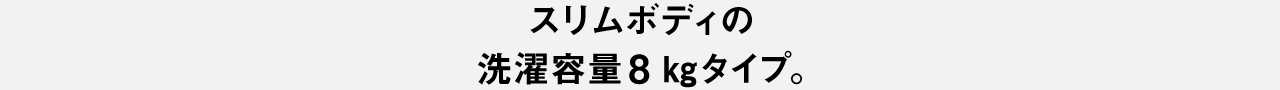 スリムボディの洗濯容量8kgタイプ。