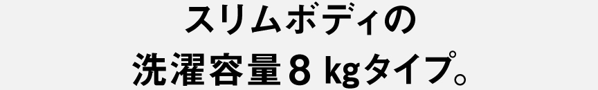 スリムボディの洗濯容量8kgタイプ。