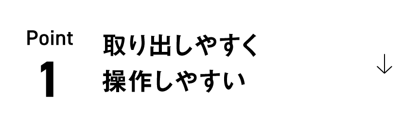 Point 1 取り出しやすく操作しやすい