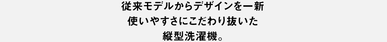 従来モデルからデザインを一新 使いやすさにこだわり抜いた 縦型洗濯機