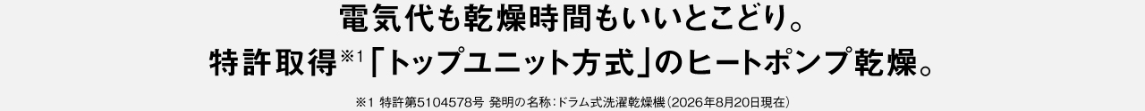 電気代も乾燥時間もいいとこどり。特許取得※1の「トップユニット方式」の ヒートポンプ乾燥。