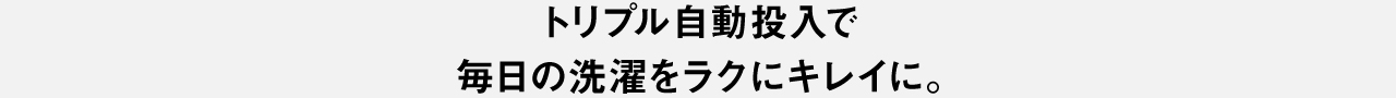 トリプル自動投入で毎日の洗濯をラクにキレイに。