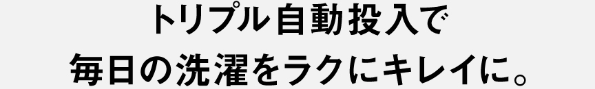 トリプル自動投入で毎日の洗濯をラクにキレイに。