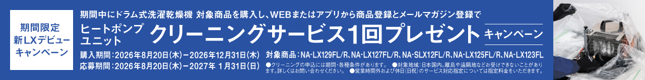 期間限定 新LX デビューキャンペーン｜期間中にドラム式洗濯乾燥機対象商品を購入し、WEBまたはアプリから商品登録をメールマガジン登録でヒートポンプユニットクリーニングサービス1回プレゼントキャンペーン